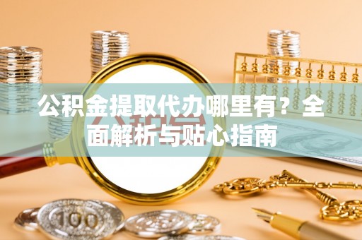 温县公积金提取代办哪里有？全面解析与贴心指南
