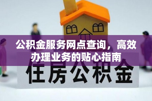 温县公积金服务网点查询，高效办理业务的贴心指南