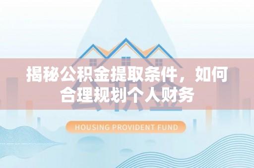 温县揭秘公积金提取条件，如何合理规划个人财务