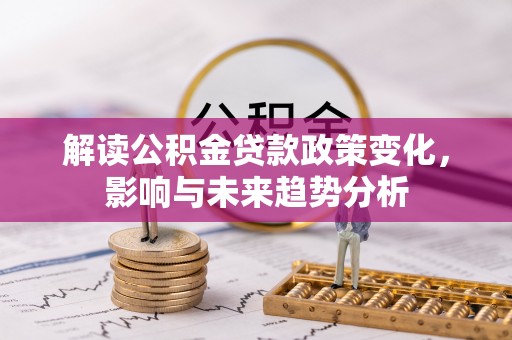 温县解读公积金贷款政策变化，影响与未来趋势分析
