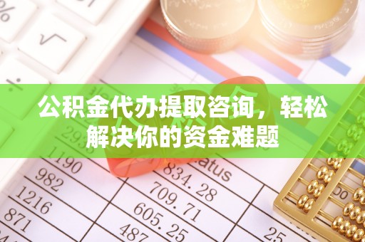 温县公积金代办提取咨询，轻松解决你的资金难题
