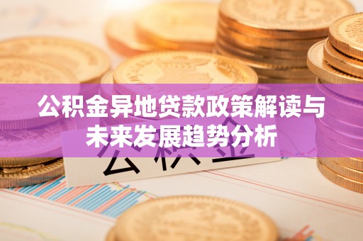 温县公积金异地贷款政策解读与未来发展趋势分析