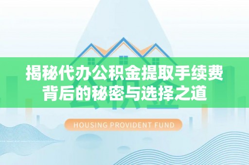 温县揭秘代办公积金提取手续费背后的秘密与选择之道