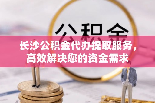 温县长沙公积金代办提取服务，高效解决您的资金需求