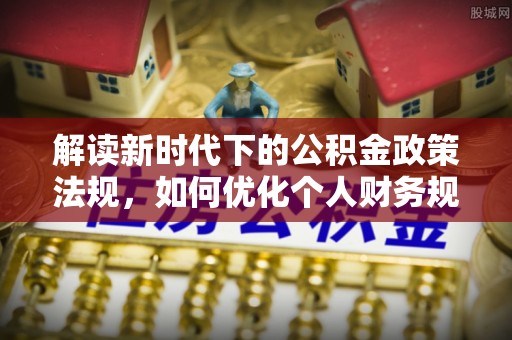 温县解读新时代下的公积金政策法规，如何优化个人财务规划
