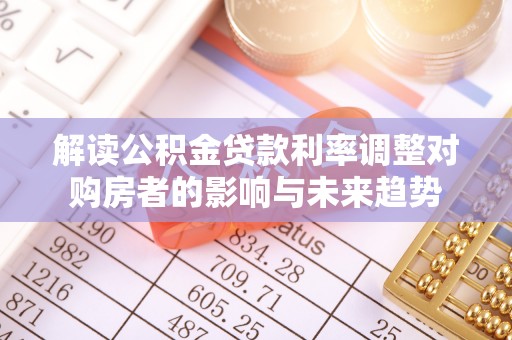 温县解读公积金贷款利率调整对购房者的影响与未来趋势