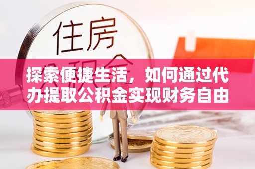 温县探索便捷生活，如何通过代办提取公积金实现财务自由