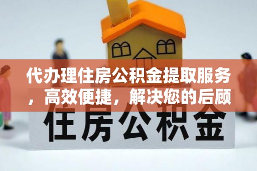 温县代办理住房公积金提取服务，高效便捷，解决您的后顾之忧