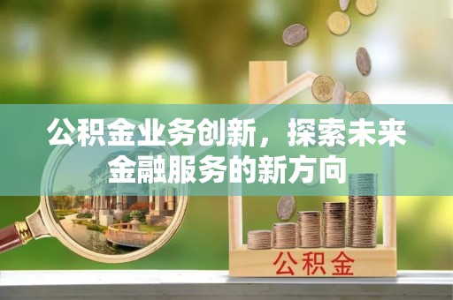 温县公积金业务创新，探索未来金融服务的新方向