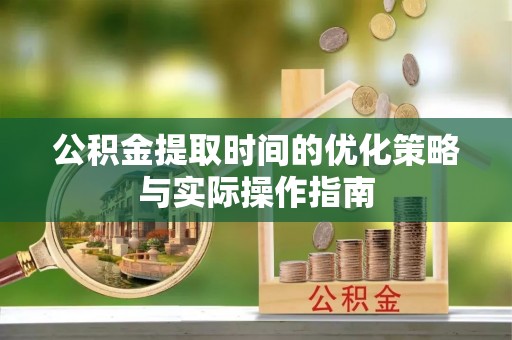 温县公积金提取时间的优化策略与实际操作指南