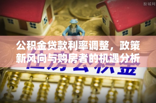 温县公积金贷款利率调整，政策新风向与购房者的机遇分析