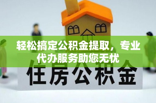 温县轻松搞定公积金提取，专业代办服务助您无忧