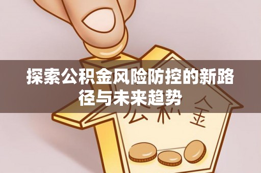 温县探索公积金风险防控的新路径与未来趋势