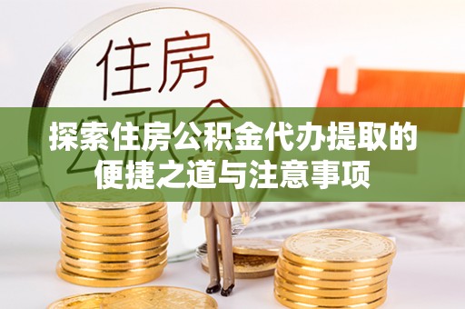 温县探索住房公积金代办提取的便捷之道与注意事项