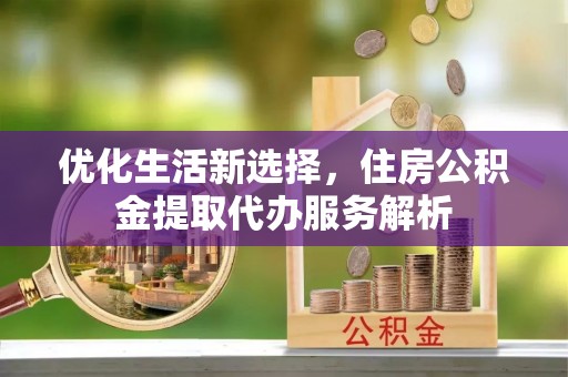 温县优化生活新选择，住房公积金提取代办服务解析