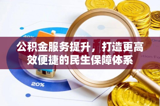 温县公积金服务提升，打造更高效便捷的民生保障体系