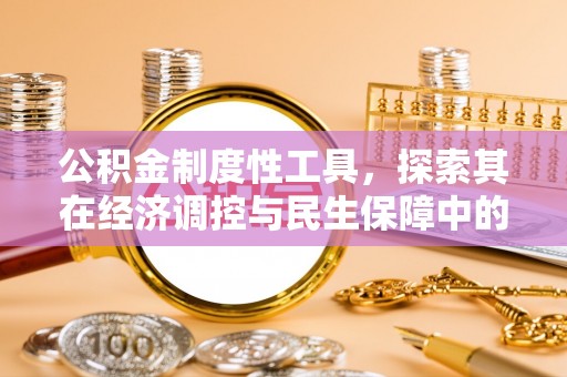 温县公积金制度性工具，探索其在经济调控与民生保障中的重要作用