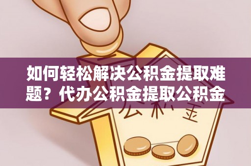 温县如何轻松解决公积金提取难题？代办公积金提取公积金服务详解