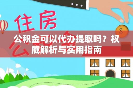 温县公积金可以代办提取吗？权威解析与实用指南