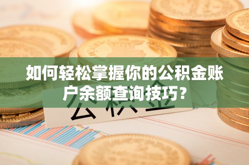 温县如何轻松掌握你的公积金账户余额查询技巧？