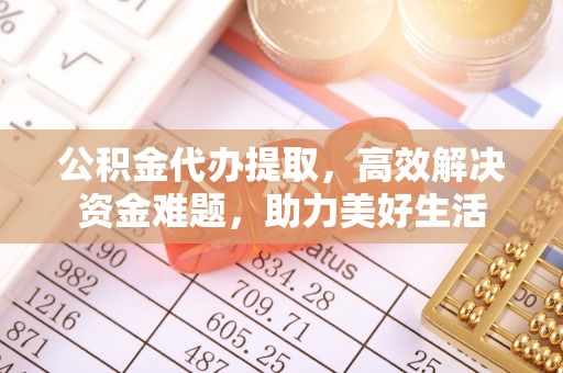 温县公积金代办提取，高效解决资金难题，助力美好生活
