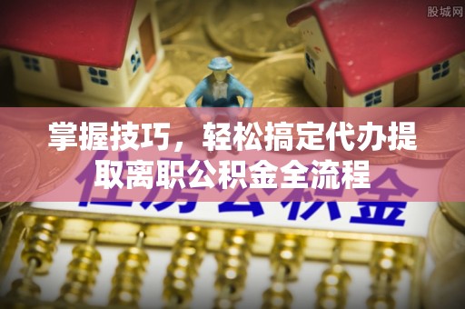 温县掌握技巧，轻松搞定代办提取离职公积金全流程