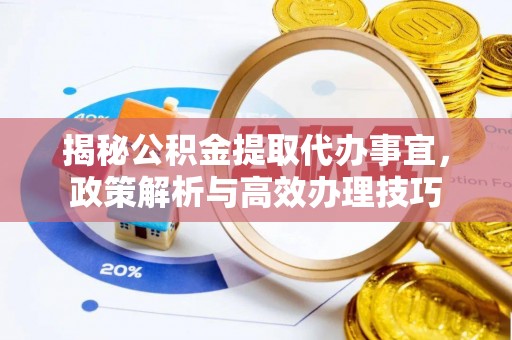 温县揭秘公积金提取代办事宜，政策解析与高效办理技巧
