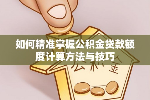 温县如何精准掌握公积金贷款额度计算方法与技巧