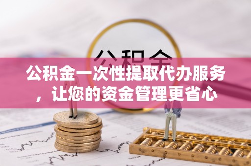 温县公积金一次性提取代办服务，让您的资金管理更省心