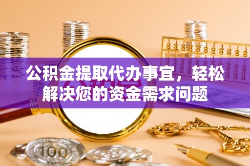 温县公积金提取代办事宜，轻松解决您的资金需求问题