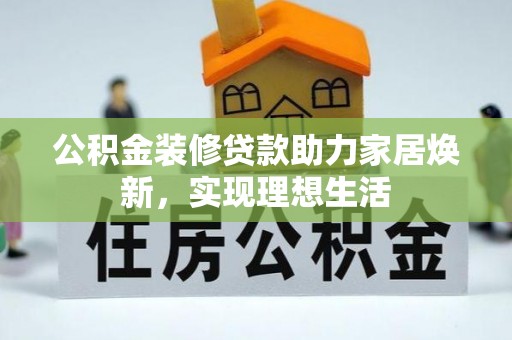 温县公积金装修贷款助力家居焕新，实现理想生活
