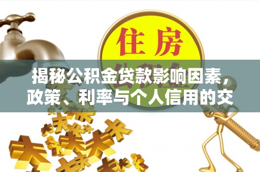 温县揭秘公积金贷款影响因素，政策、利率与个人信用的交织作用