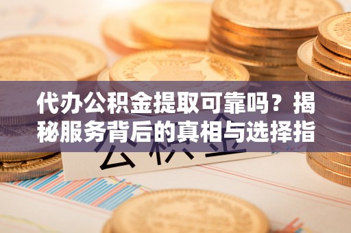 温县代办公积金提取可靠吗？揭秘服务背后的真相与选择指南