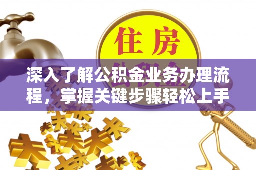 温县深入了解公积金业务办理流程，掌握关键步骤轻松上手