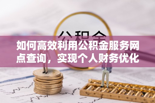 温县如何高效利用公积金服务网点查询，实现个人财务优化
