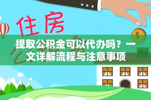 温县提取公积金可以代办吗？一文详解流程与注意事项