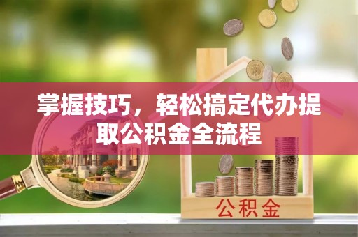 温县掌握技巧，轻松搞定代办提取公积金全流程