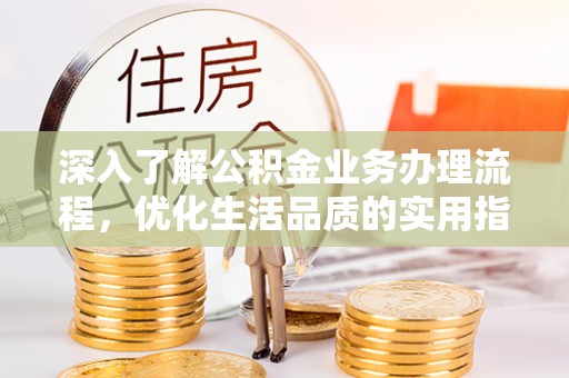 温县深入了解公积金业务办理流程，优化生活品质的实用指南