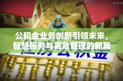 温县公积金业务创新引领未来，智慧服务与高效管理的新篇章