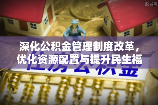 温县深化公积金管理制度改革，优化资源配置与提升民生福祉