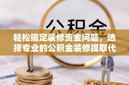 温县轻松搞定装修资金问题，选择专业的公积金装修提取代办服务