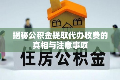 温县揭秘公积金提取代办收费的真相与注意事项
