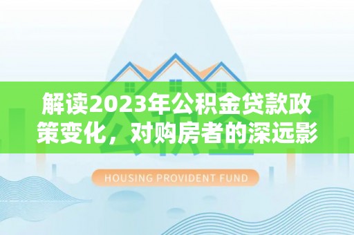 温县解读2023年公积金贷款政策变化，对购房者的深远影响