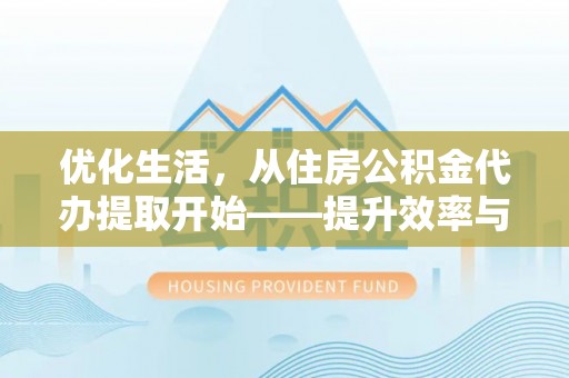 温县优化生活，从住房公积金代办提取开始——提升效率与便捷的秘诀