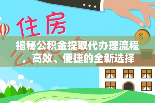 温县揭秘公积金提取代办理流程，高效、便捷的全新选择