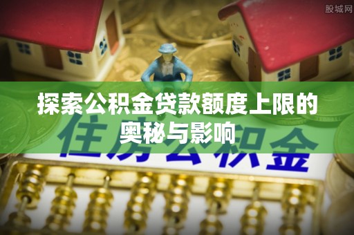 温县探索公积金贷款额度上限的奥秘与影响