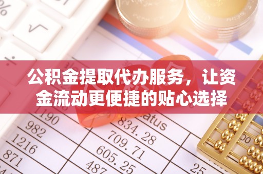 温县公积金提取代办服务，让资金流动更便捷的贴心选择