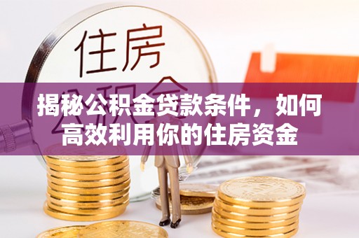 温县揭秘公积金贷款条件，如何高效利用你的住房资金