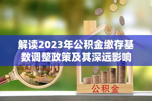 温县解读2023年公积金缴存基数调整政策及其深远影响