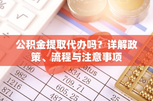 温县公积金提取代办吗？详解政策、流程与注意事项